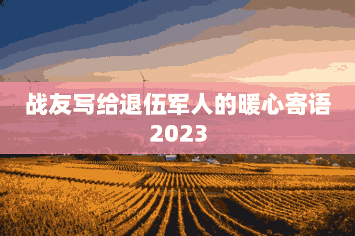 战友写给退伍军人的暖心寄语2023